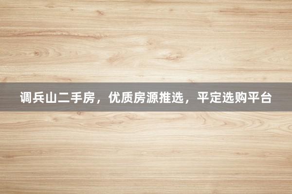调兵山二手房，优质房源推选，平定选购平台