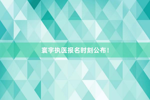 寰宇执医报名时刻公布！