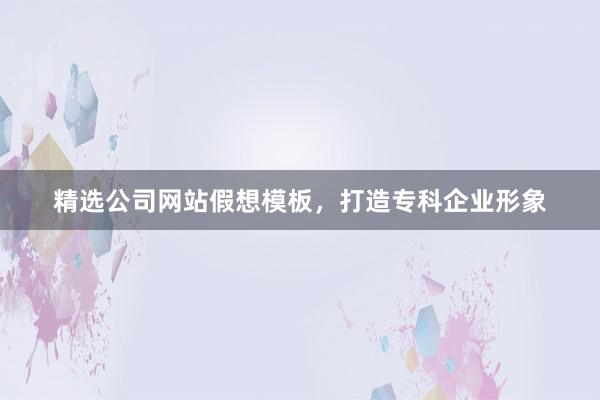 精选公司网站假想模板，打造专科企业形象