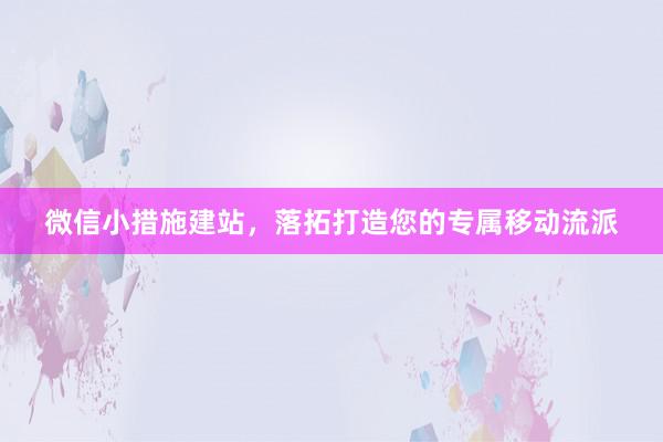 微信小措施建站，落拓打造您的专属移动流派