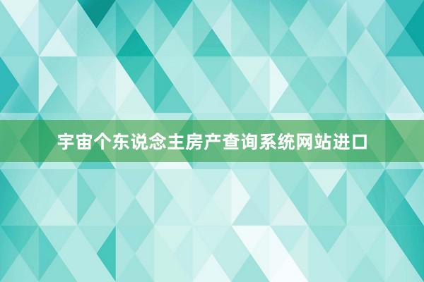 宇宙个东说念主房产查询系统网站进口