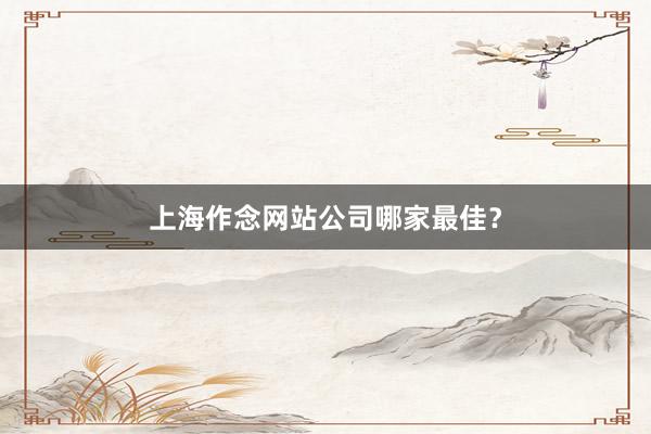 上海作念网站公司哪家最佳？