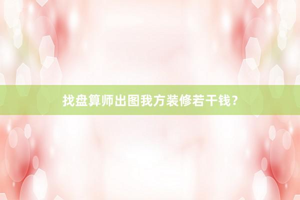 找盘算师出图我方装修若干钱？