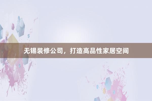 无锡装修公司，打造高品性家居空间