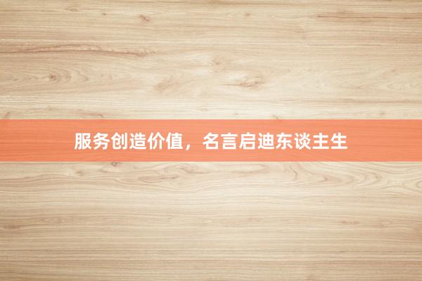 服务创造价值，名言启迪东谈主生