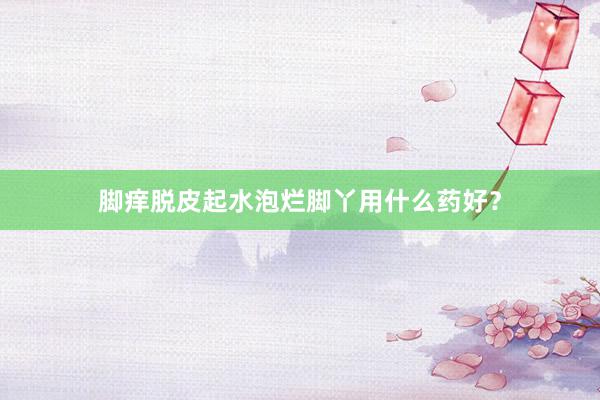 脚痒脱皮起水泡烂脚丫用什么药好？
