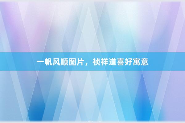 一帆风顺图片，祯祥道喜好寓意