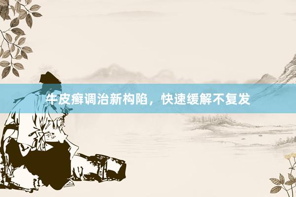 牛皮癣调治新构陷，快速缓解不复发