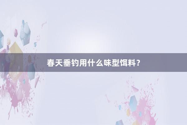 春天垂钓用什么味型饵料？