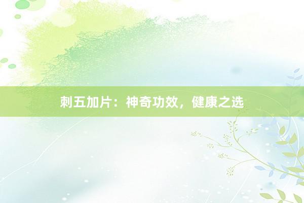 刺五加片：神奇功效，健康之选